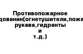 Противопожарное оборудованин(огнетушители,пожарные рукава,гидранты и т.д.)